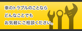 車のトラブルのことならどんなことでもお気軽にご相談ください。